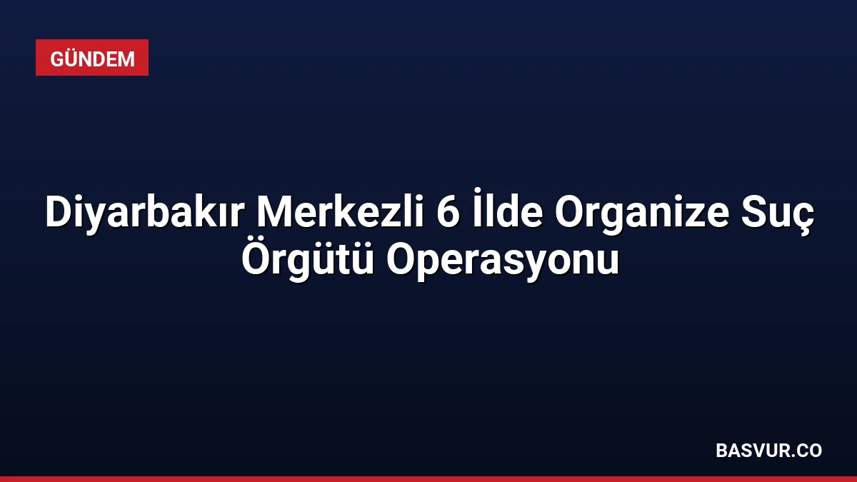 Diyarbakır Merkezli 6 İlde Organize Suç Örgütü Operasyonu