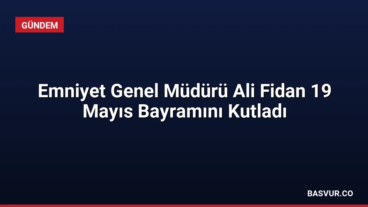 Emniyet Genel Müdürü Ali Fidan 19 Mayıs Bayramını Kutladı