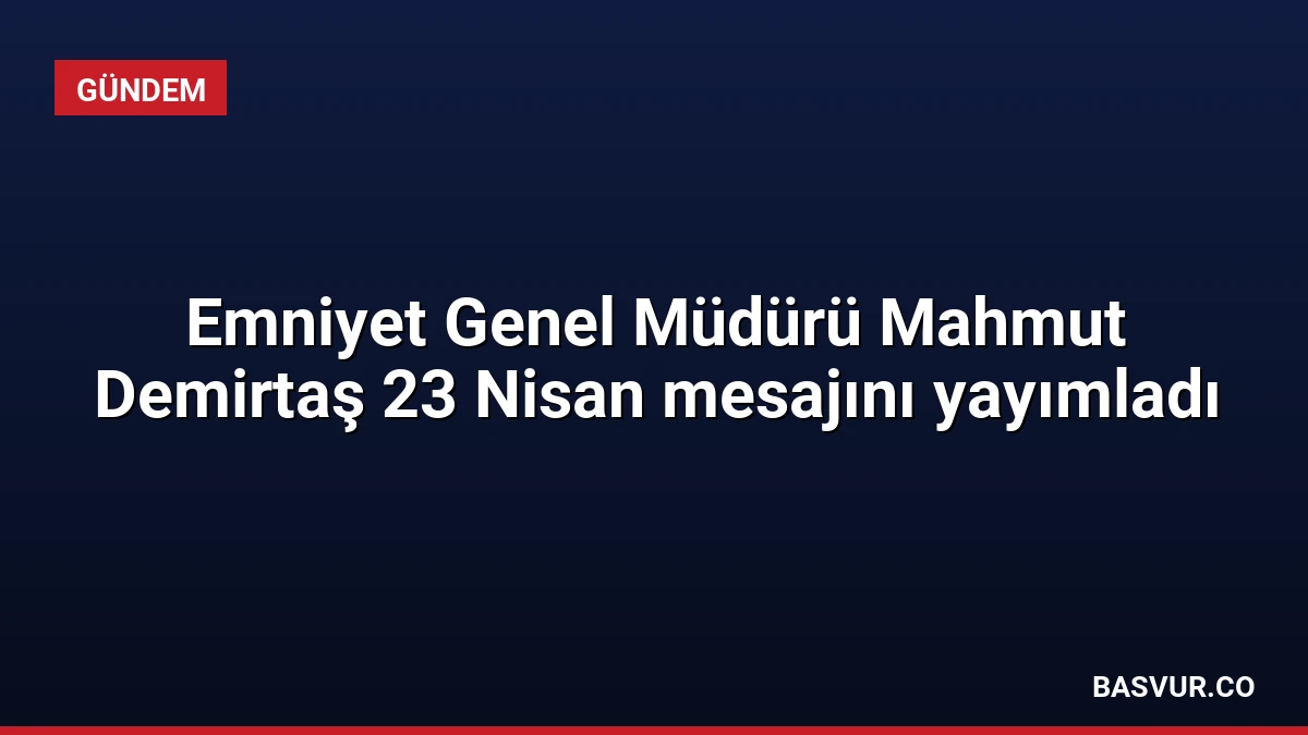 Emniyet Genel Müdürü Mahmut Demirtaş 23 Nisan mesajını yayımladı