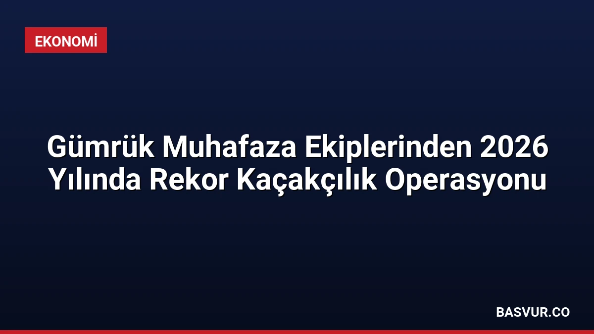 Gümrük Muhafaza Ekiplerinden 2026 Yılında Rekor Kaçakçılık Operasyonu