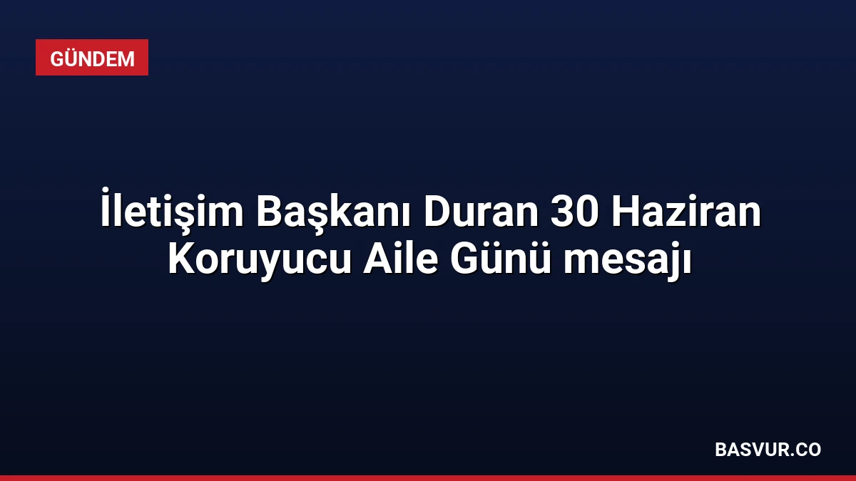 İletişim Başkanı Duran 30 Haziran Koruyucu Aile Günü mesajı