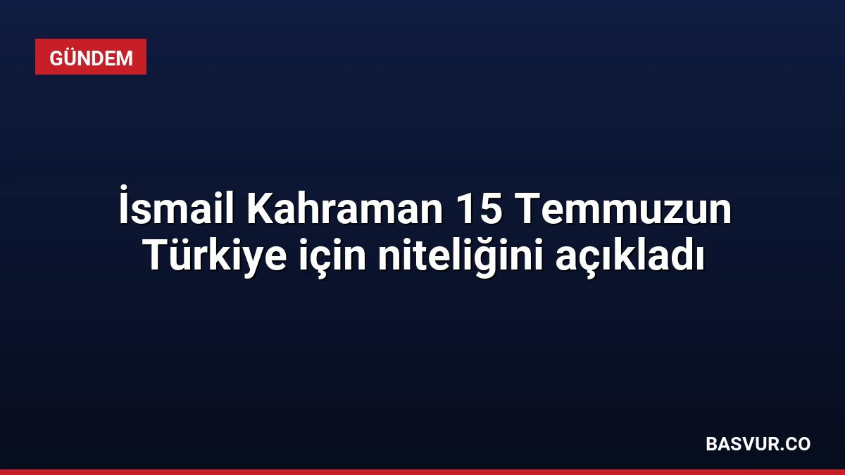 İsmail Kahraman 15 Temmuzun Türkiye için niteliğini açıkladı