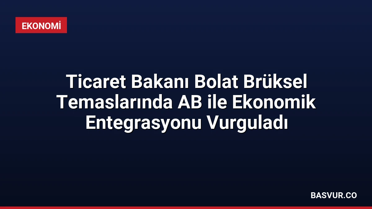 Ticaret Bakanı Bolat Brüksel Temaslarında AB ile Ekonomik Entegrasyonu Vurguladı