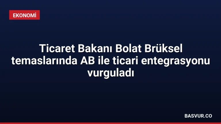 Ticaret Bakanı Bolat Brüksel temaslarında AB ile ticari entegrasyonu vurguladı
