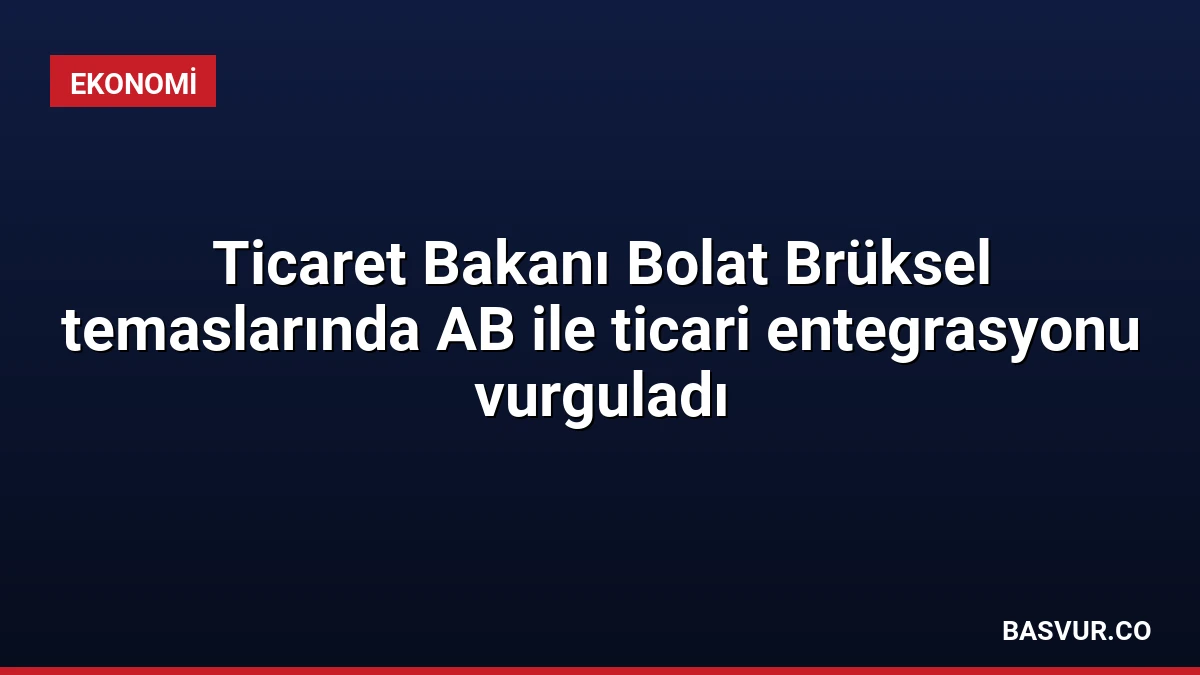 Ticaret Bakanı Bolat Brüksel temaslarında AB ile ticari entegrasyonu vurguladı