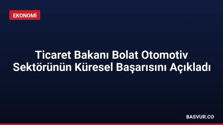 Ticaret Bakanı Bolat Otomotiv Sektörünün Küresel Başarısını Açıkladı