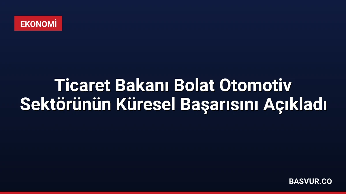 Ticaret Bakanı Bolat Otomotiv Sektörünün Küresel Başarısını Açıkladı