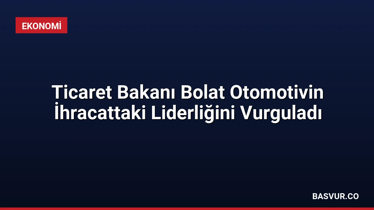 Ticaret Bakanı Bolat Otomotivin İhracattaki Liderliğini Vurguladı