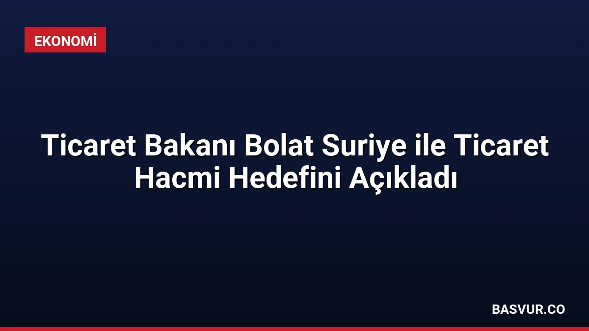 Ticaret Bakanı Bolat Suriye ile Ticaret Hacmi Hedefini Açıkladı