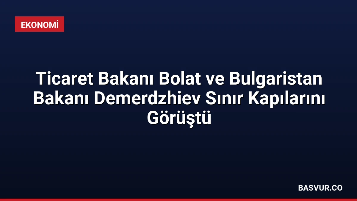 Ticaret Bakanı Bolat ve Bulgaristan Bakanı Demerdzhiev Sınır Kapılarını Görüştü