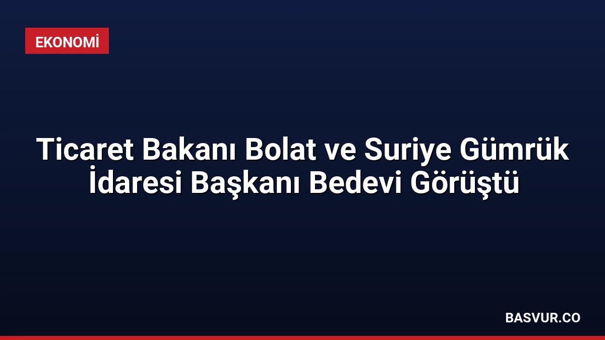 Ticaret Bakanı Bolat ve Suriye Gümrük İdaresi Başkanı Bedevi Görüştü