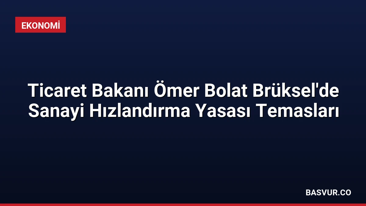 Ticaret Bakanı Ömer Bolat Brüksel’de Sanayi Hızlandırma Yasası Temasları