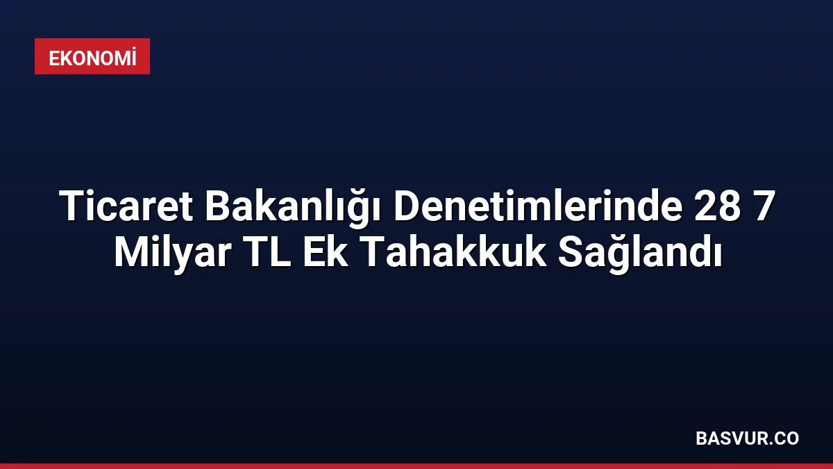 Ticaret Bakanlığı Denetimlerinde 28 7 Milyar TL Ek Tahakkuk Sağlandı