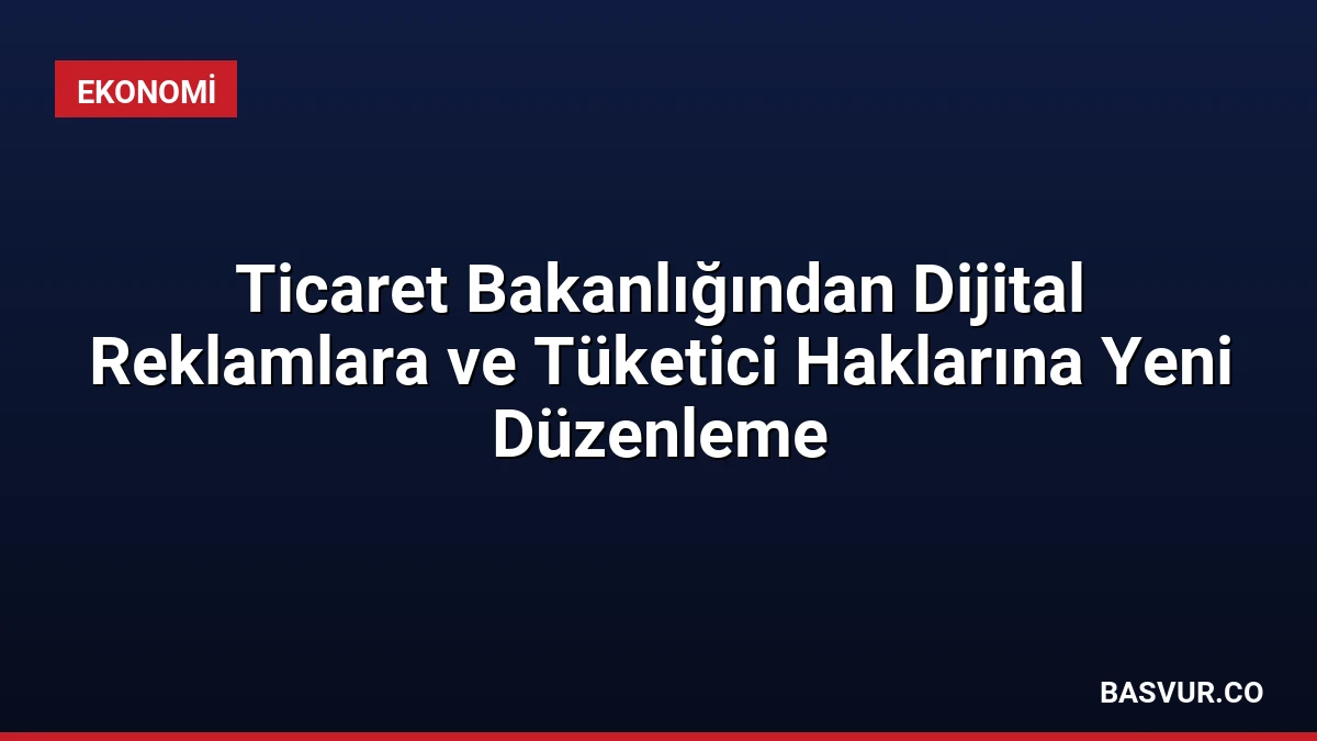 Ticaret Bakanlığından Dijital Reklamlara ve Tüketici Haklarına Yeni Düzenleme
