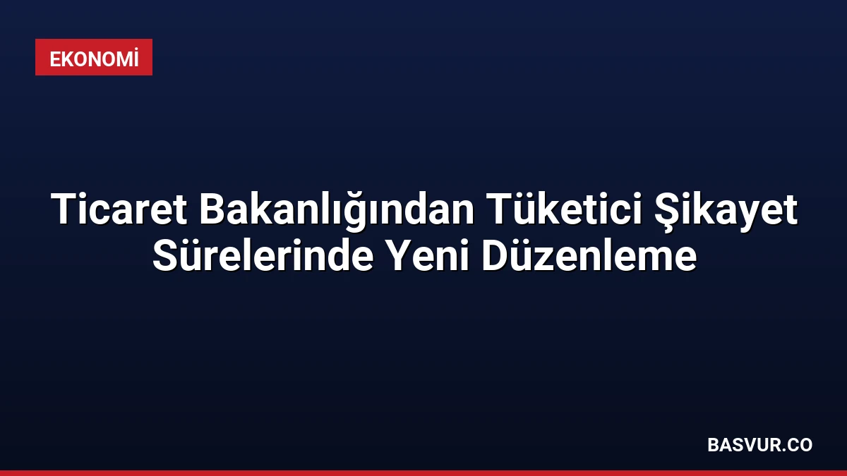 Ticaret Bakanlığından Tüketici Şikayet Sürelerinde Yeni Düzenleme