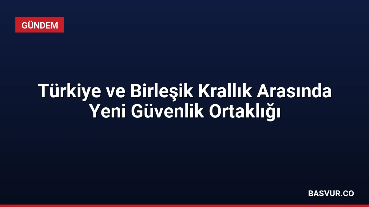 Türkiye ve Birleşik Krallık Arasında Yeni Güvenlik Ortaklığı