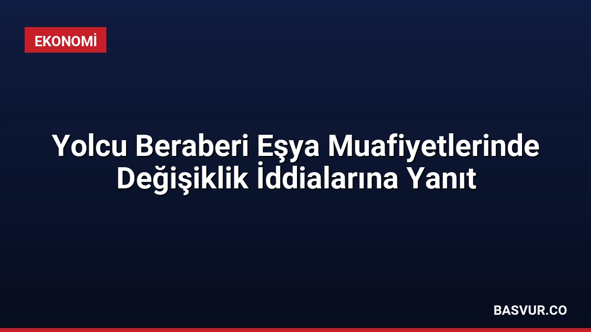 Yolcu Beraberi Eşya Muafiyetlerinde Değişiklik İddialarına Yanıt