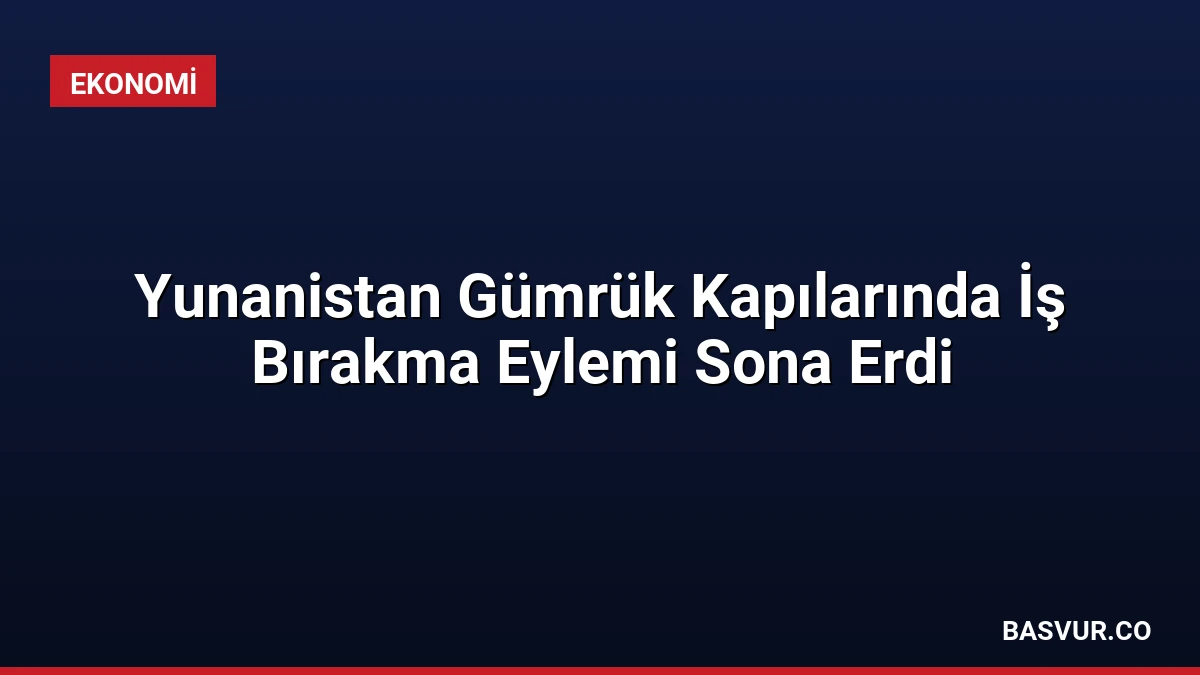 Yunanistan Gümrük Kapılarında İş Bırakma Eylemi Sona Erdi