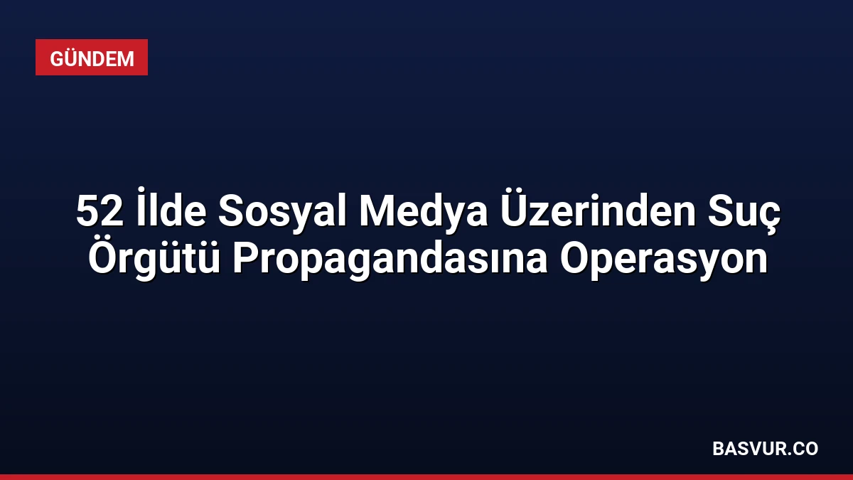 52 İlde Sosyal Medya Üzerinden Suç Örgütü Propagandasına Operasyon
