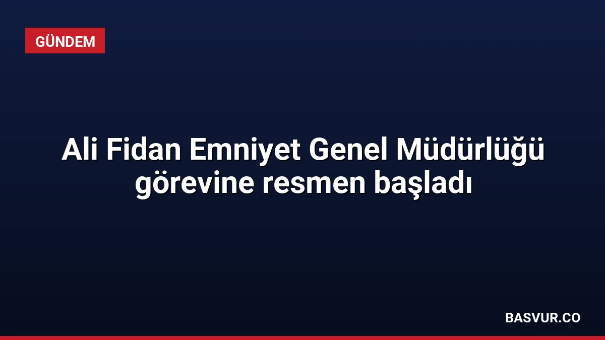 Ali Fidan Emniyet Genel Müdürlüğü görevine resmen başladı