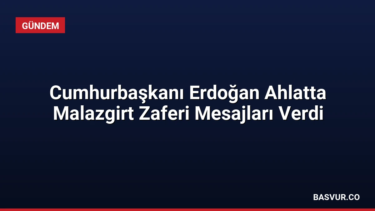 Cumhurbaşkanı Erdoğan Ahlatta Malazgirt Zaferi Mesajları Verdi