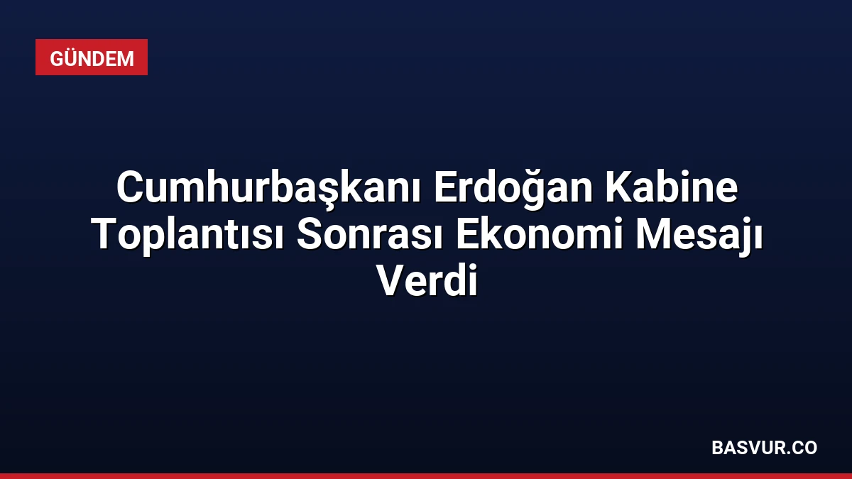 Cumhurbaşkanı Erdoğan Kabine Toplantısı Sonrası Ekonomi Mesajı Verdi