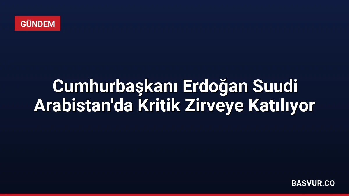 Cumhurbaşkanı Erdoğan Suudi Arabistan’da Kritik Zirveye Katılıyor