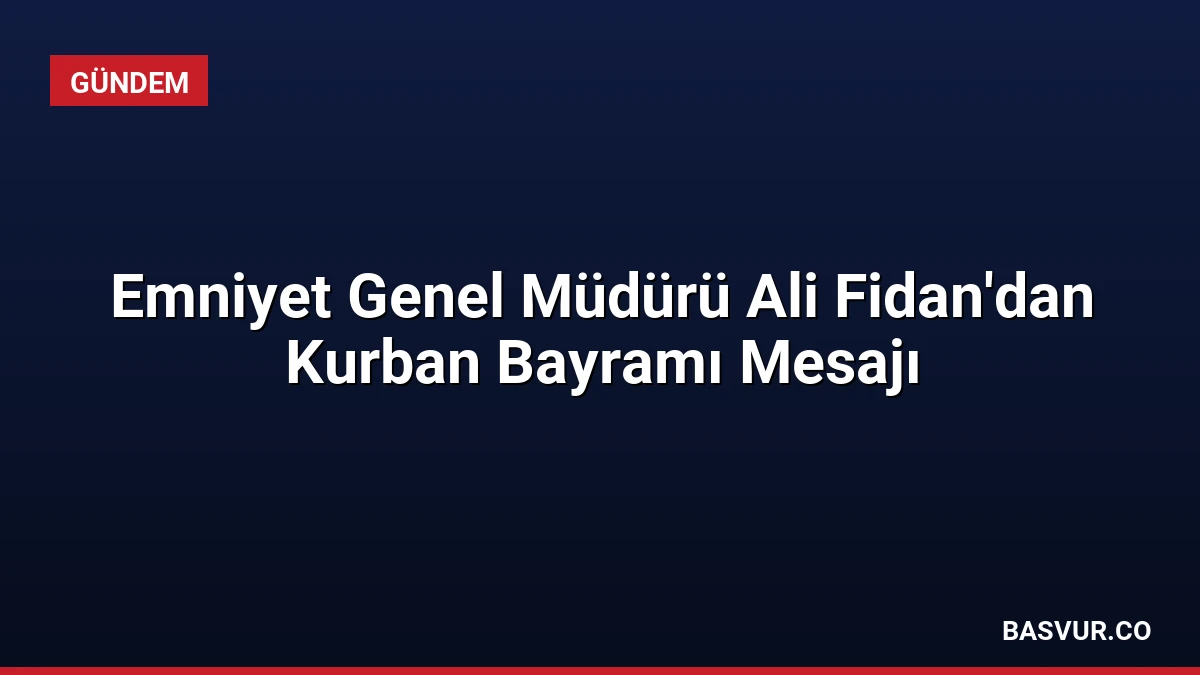 Emniyet Genel Müdürü Ali Fidan’dan Kurban Bayramı Mesajı