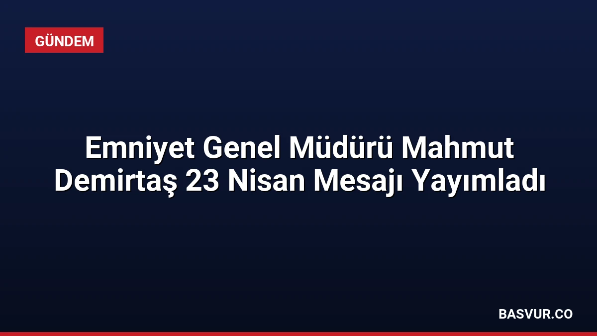 Emniyet Genel Müdürü Mahmut Demirtaş 23 Nisan Mesajı Yayımladı