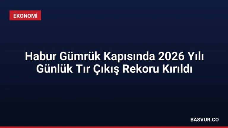 Habur Gümrük Kapısında 2026 Yılı Günlük Tır Çıkış Rekoru Kırıldı