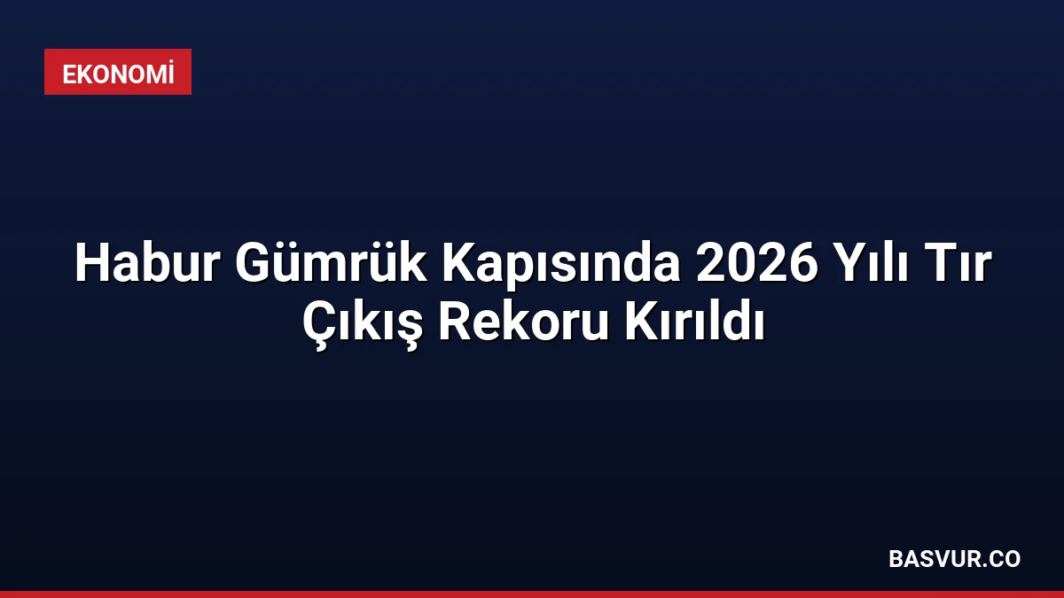 Habur Gümrük Kapısında 2026 Yılı Tır Çıkış Rekoru Kırıldı