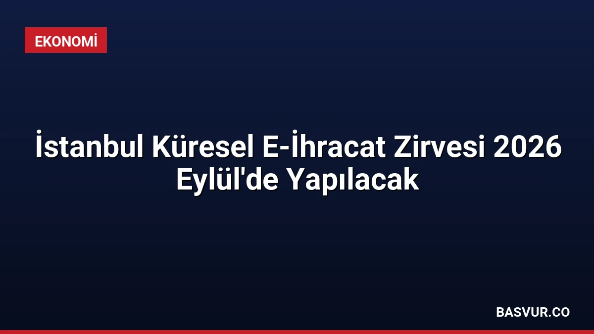İstanbul Küresel E-İhracat Zirvesi 2026 Eylül’de Yapılacak