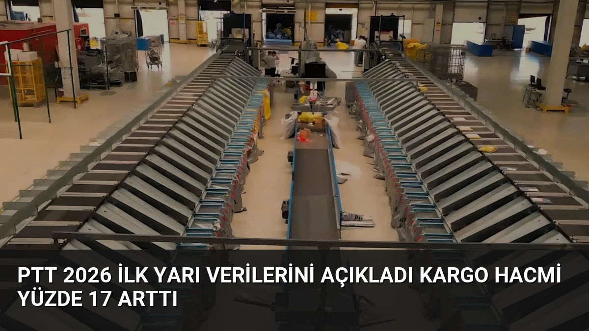 PTT 2026 İlk Yarı Verilerini Açıkladı Kargo Hacmi Yüzde 17 Arttı