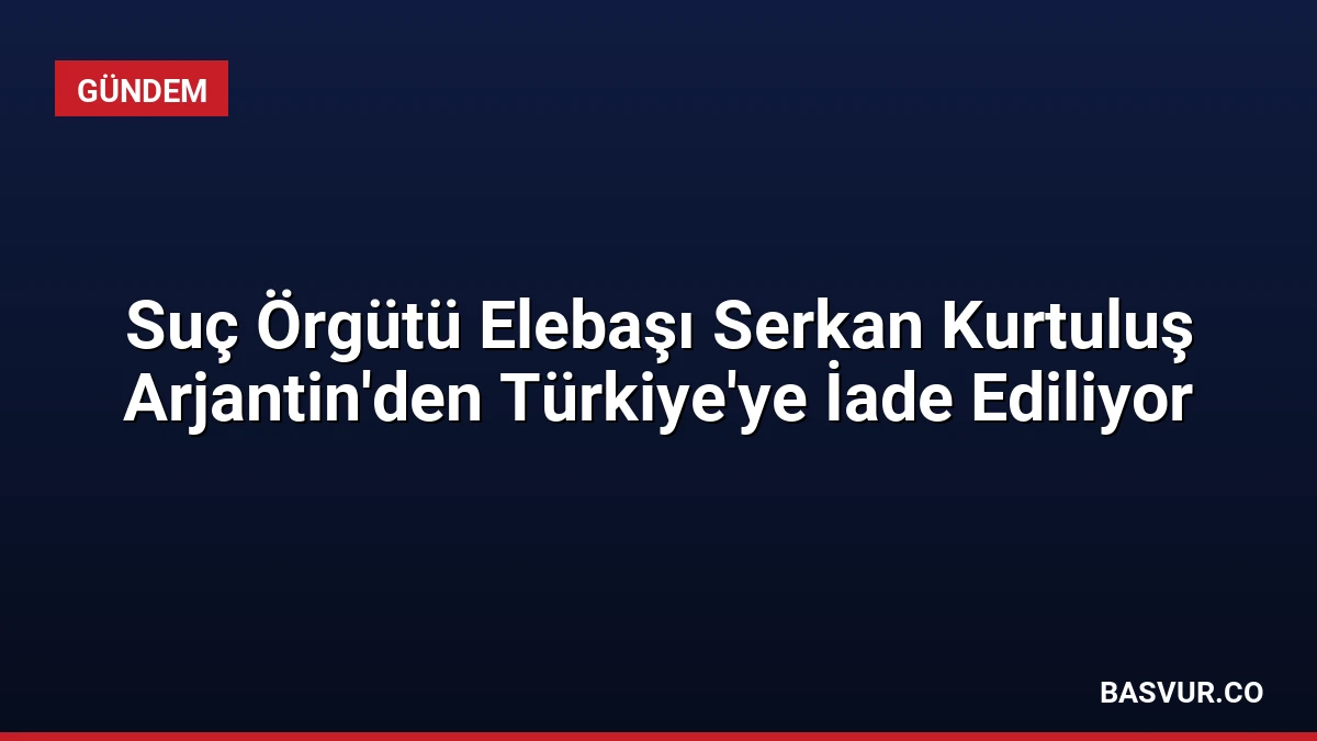 Suç Örgütü Elebaşı Serkan Kurtuluş Arjantin’den Türkiye’ye İade Ediliyor