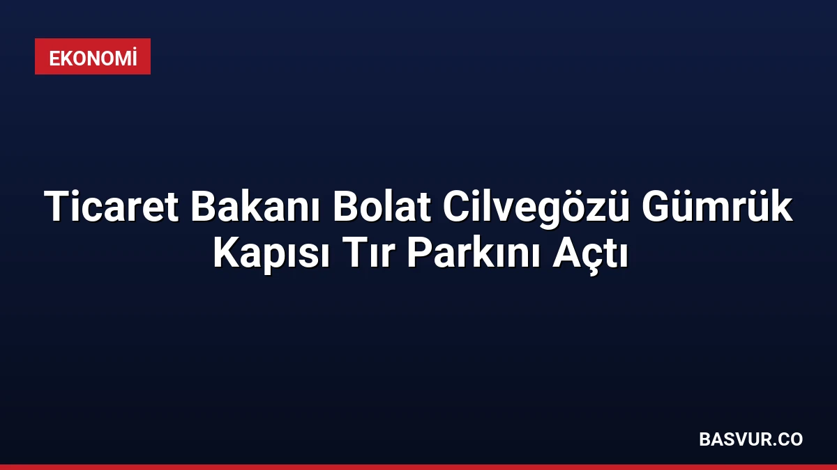 Ticaret Bakanı Bolat Cilvegözü Gümrük Kapısı Tır Parkını Açtı