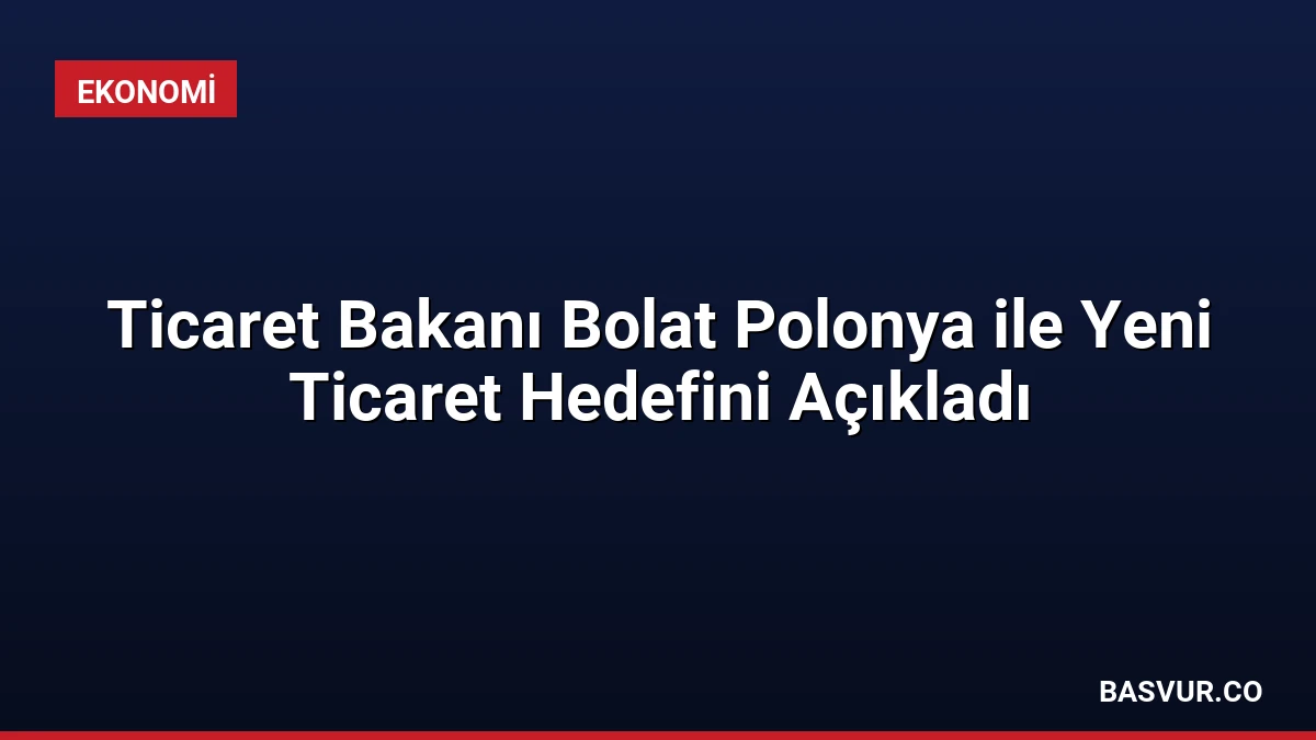 Ticaret Bakanı Bolat Polonya ile Yeni Ticaret Hedefini Açıkladı