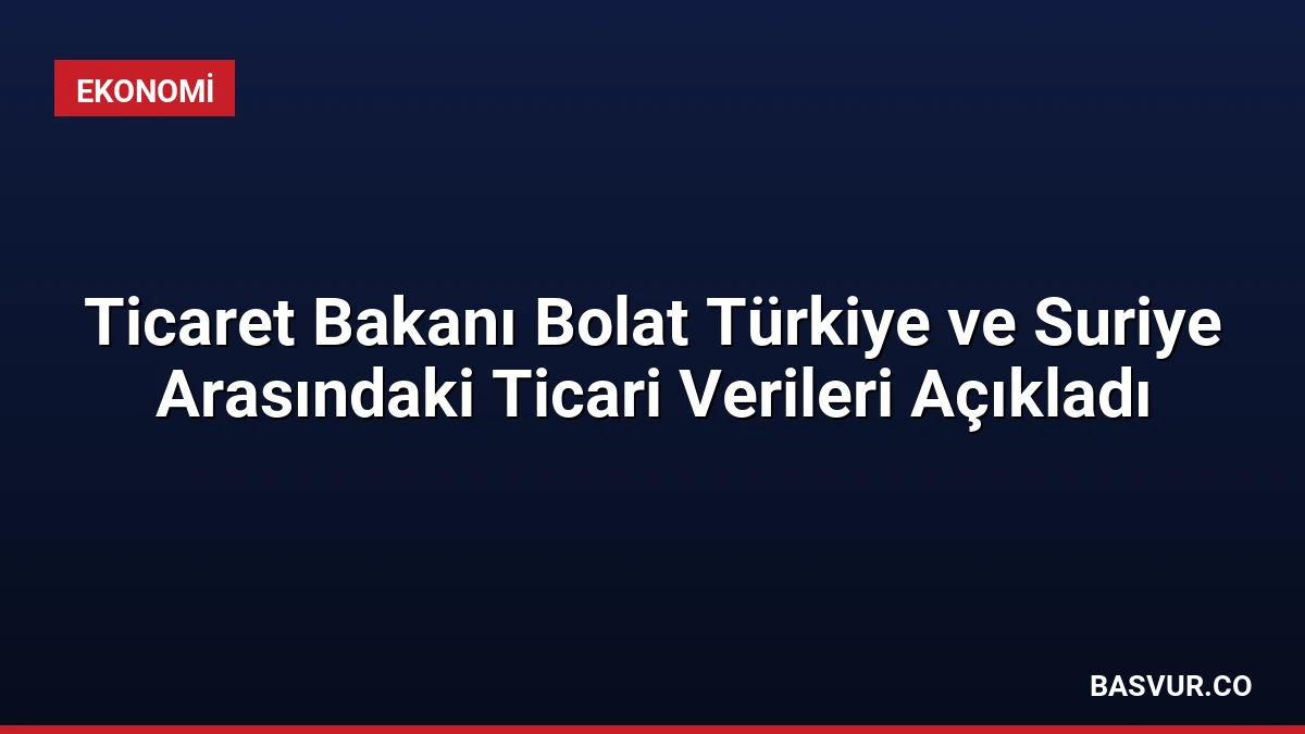 Ticaret Bakanı Bolat Türkiye ve Suriye Arasındaki Ticari Verileri Açıkladı
