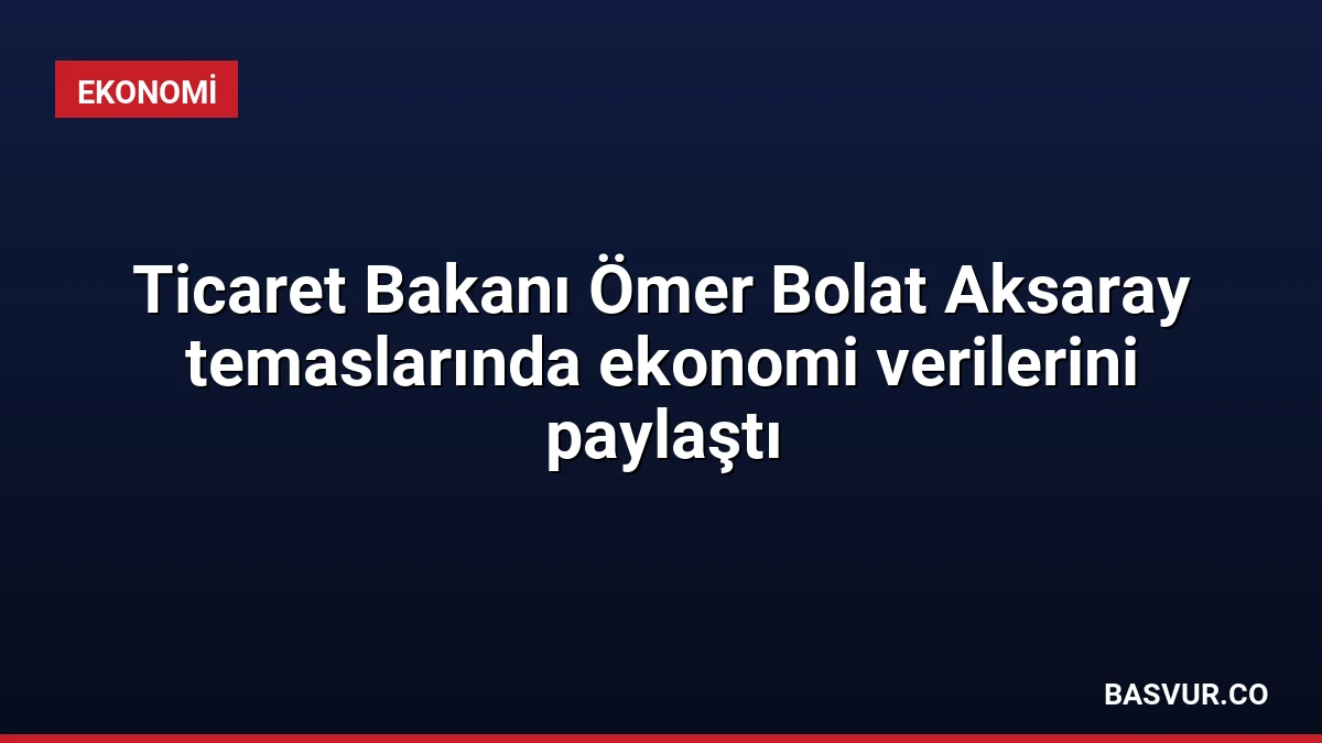 Ticaret Bakanı Ömer Bolat Aksaray temaslarında ekonomi verilerini paylaştı