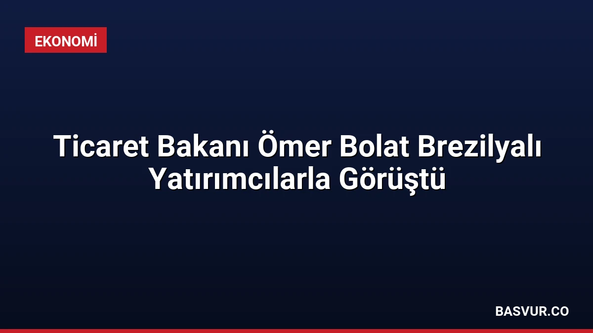 Ticaret Bakanı Ömer Bolat Brezilyalı Yatırımcılarla Görüştü