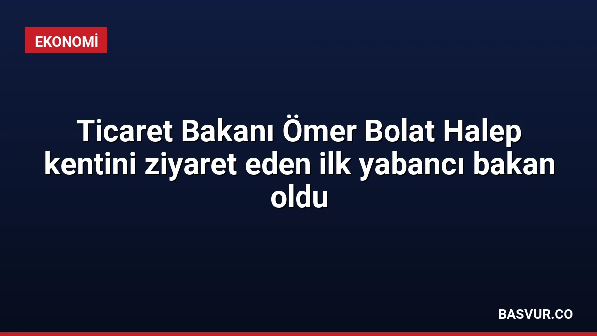 Ticaret Bakanı Ömer Bolat Halep kentini ziyaret eden ilk yabancı bakan oldu