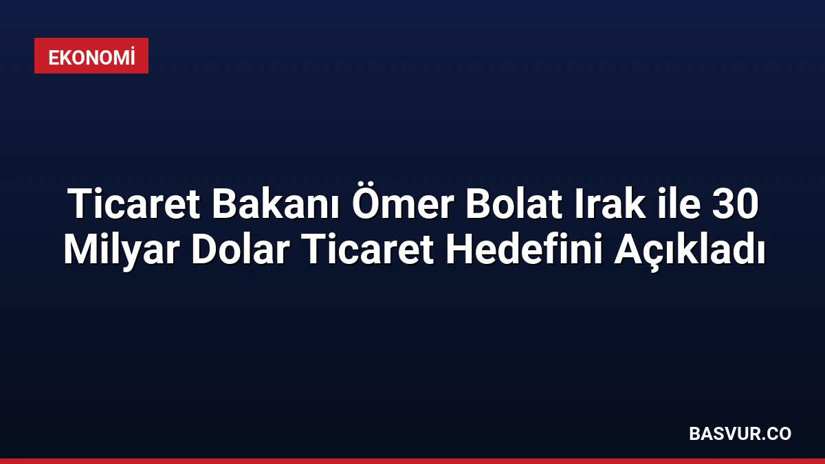 Ticaret Bakanı Ömer Bolat Irak ile 30 Milyar Dolar Ticaret Hedefini Açıkladı