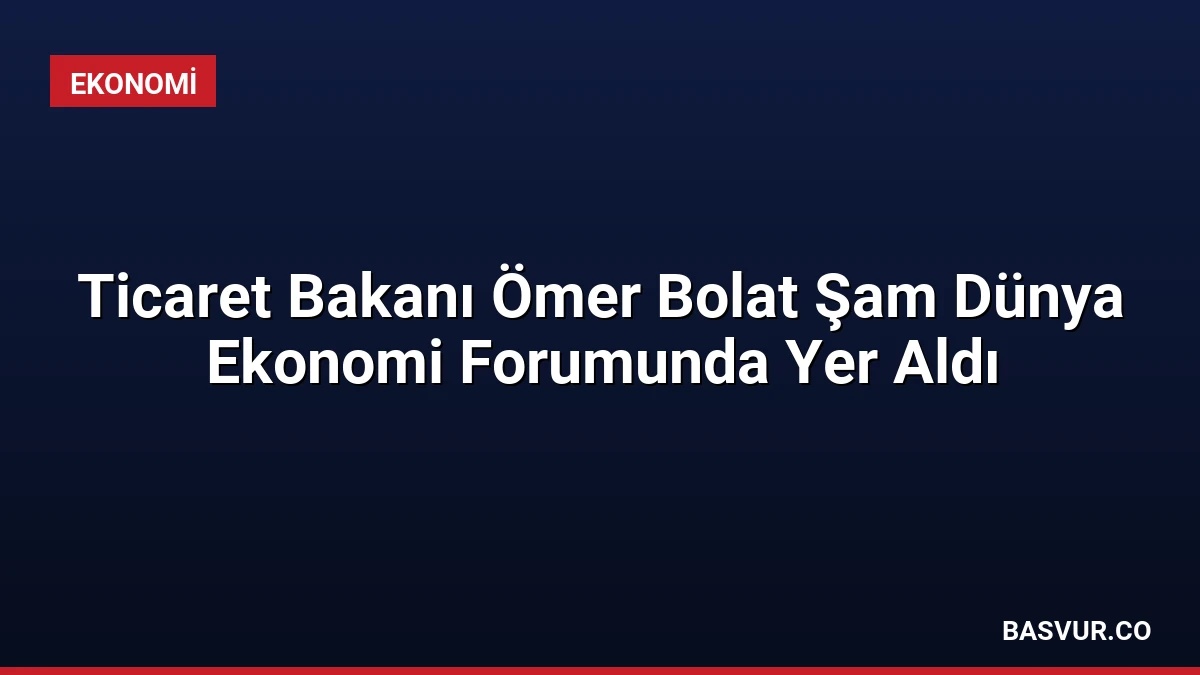 Ticaret Bakanı Ömer Bolat Şam Dünya Ekonomi Forumunda Yer Aldı