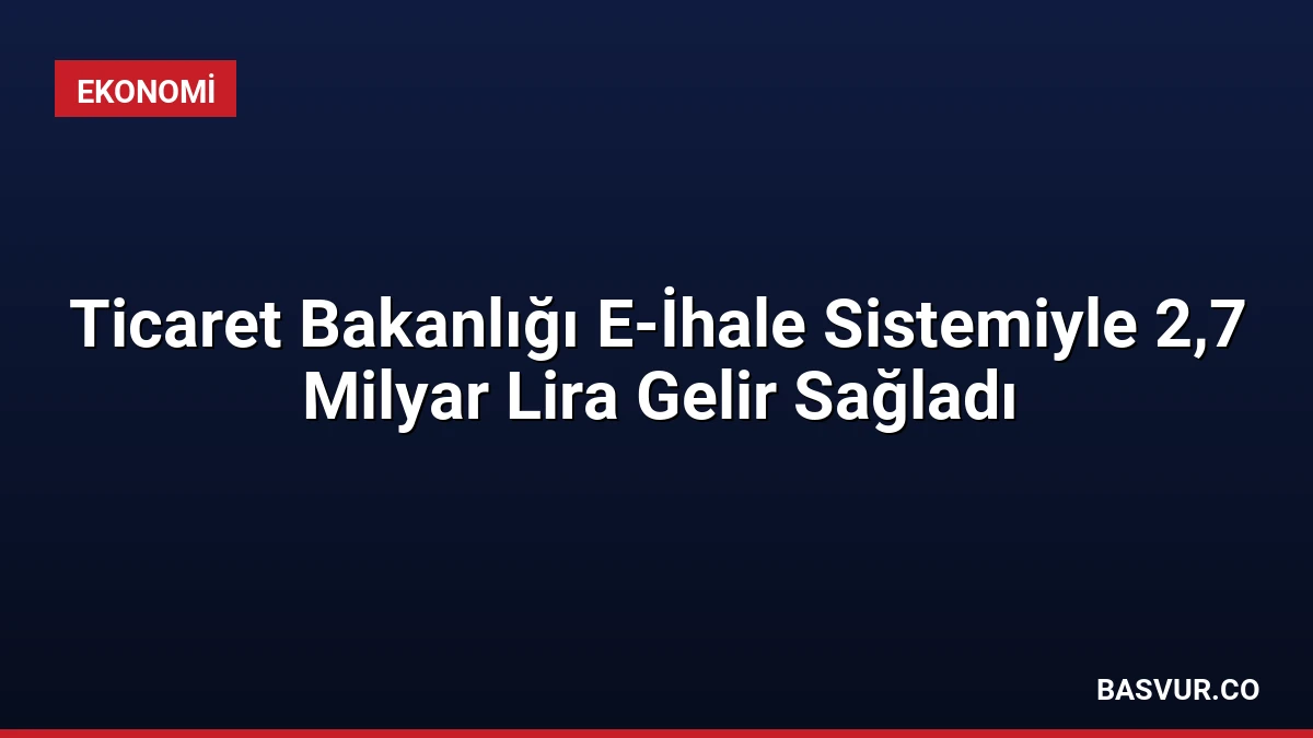 Ticaret Bakanlığı E-İhale Sistemiyle 2,7 Milyar Lira Gelir Sağladı