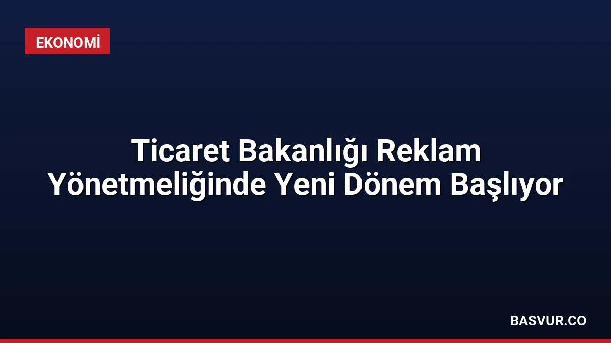 Ticaret Bakanlığı Reklam Yönetmeliğinde Yeni Dönem Başlıyor