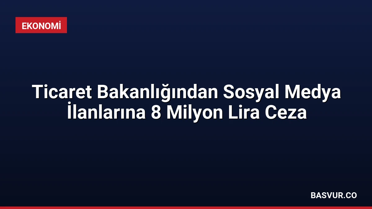 Ticaret Bakanlığından Sosyal Medya İlanlarına 8 Milyon Lira Ceza