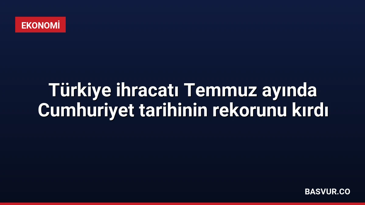 Türkiye ihracatı Temmuz ayında Cumhuriyet tarihinin rekorunu kırdı