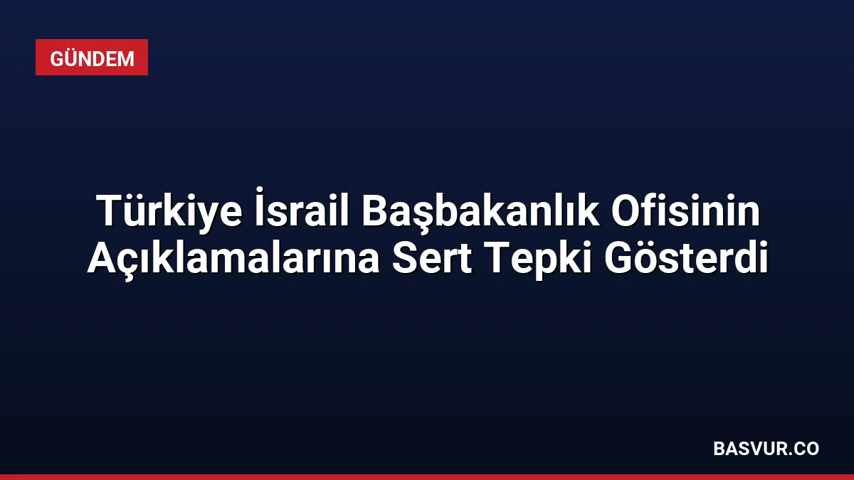 Türkiye İsrail Başbakanlık Ofisinin Açıklamalarına Sert Tepki Gösterdi