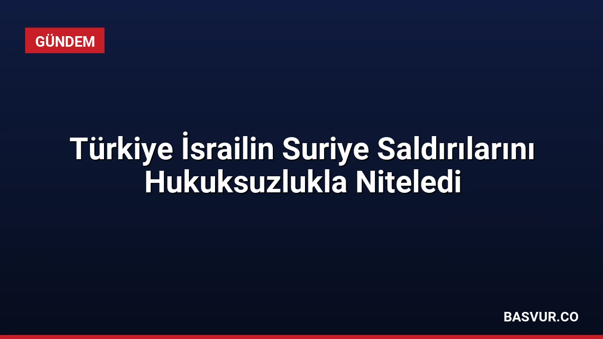 Türkiye İsrailin Suriye Saldırılarını Hukuksuzlukla Niteledi
