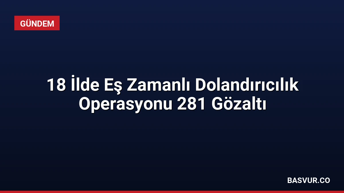 18 İlde Eş Zamanlı Dolandırıcılık Operasyonu 281 Gözaltı