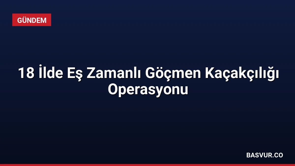 18 İlde Eş Zamanlı Göçmen Kaçakçılığı Operasyonu